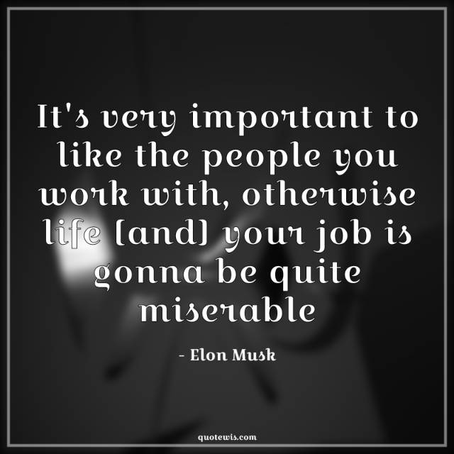 It's very important to like the people you work with, otherwise life [and] your job is gonna be quite miserable