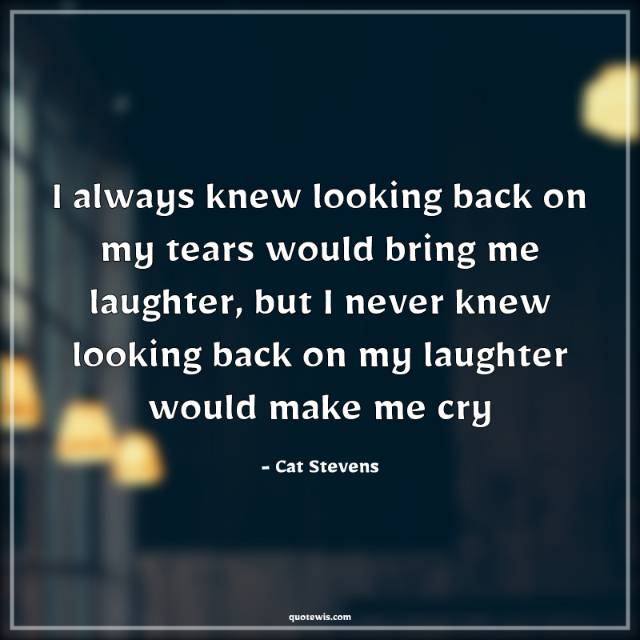 I always knew looking back on my tears would bring me laughter, but I never knew looking back on my laughter would make me cry