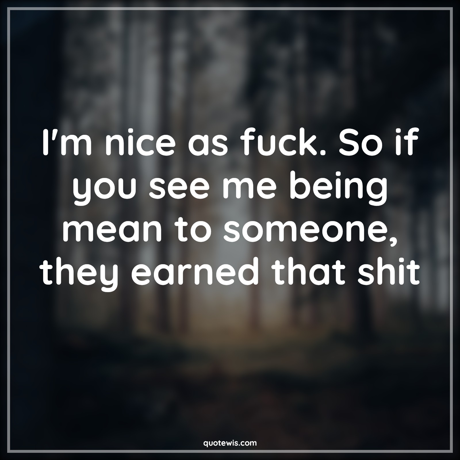I'm nice as fuck. So if you see me being mean to someone, they earned that shit - Anonymous Quotes |  Attitude Quotes, Sarcastic Quotes, Shit Quotes, Being mean Quotes,