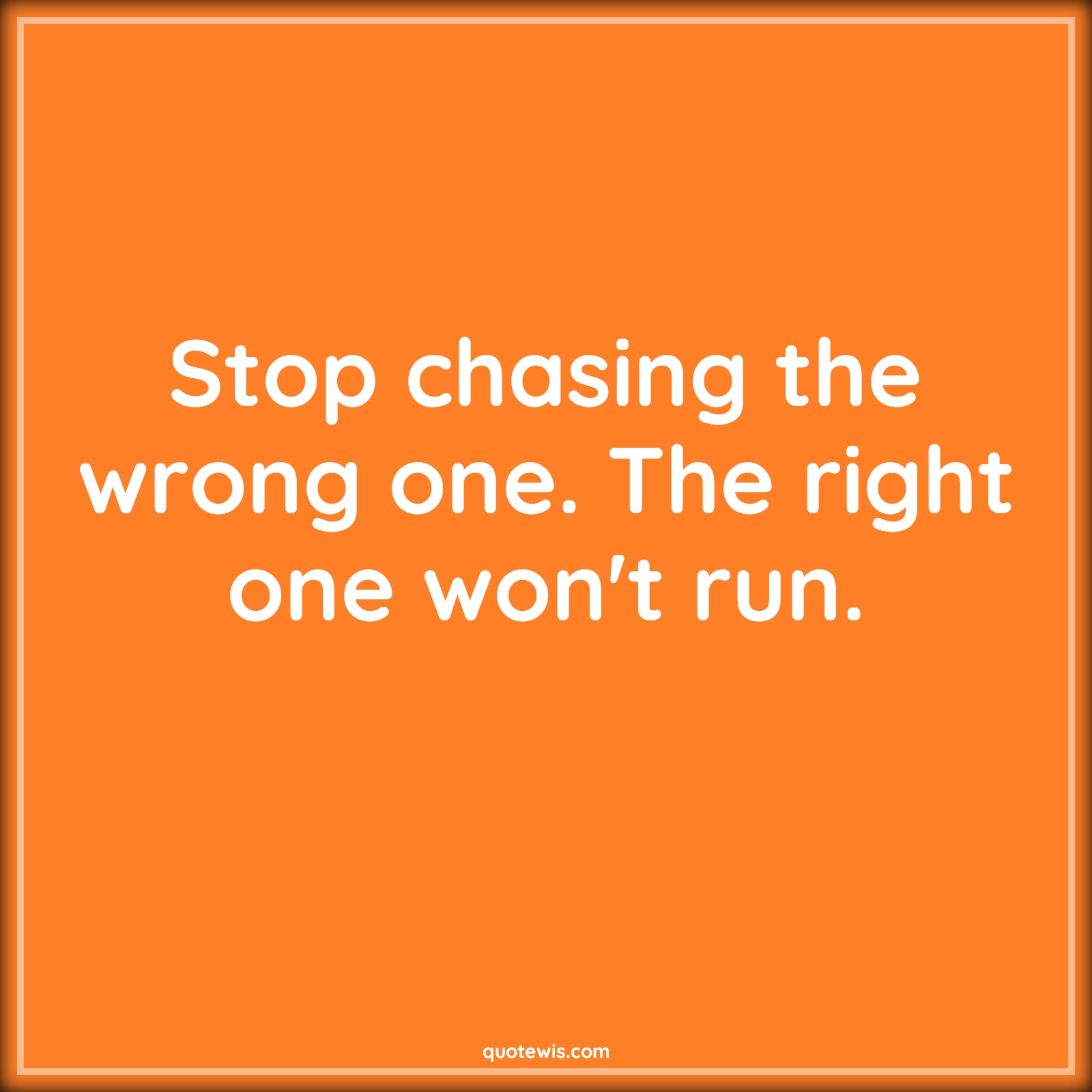 Stop chasing the wrong one. The right one won't run. - Anonymous Quotes | 