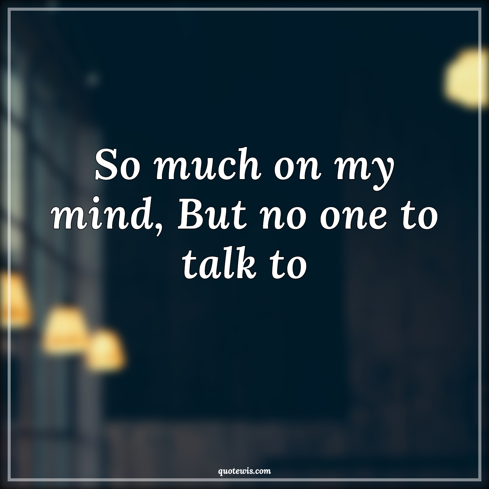 So much on my mind, But no one to talk to - Anonymous Quotes | 