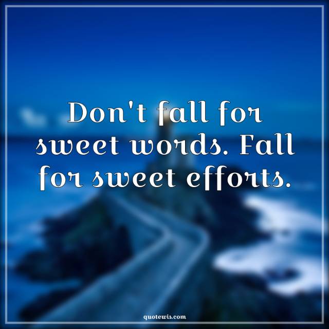 Don't fall for sweet words. Fall for sweet efforts.