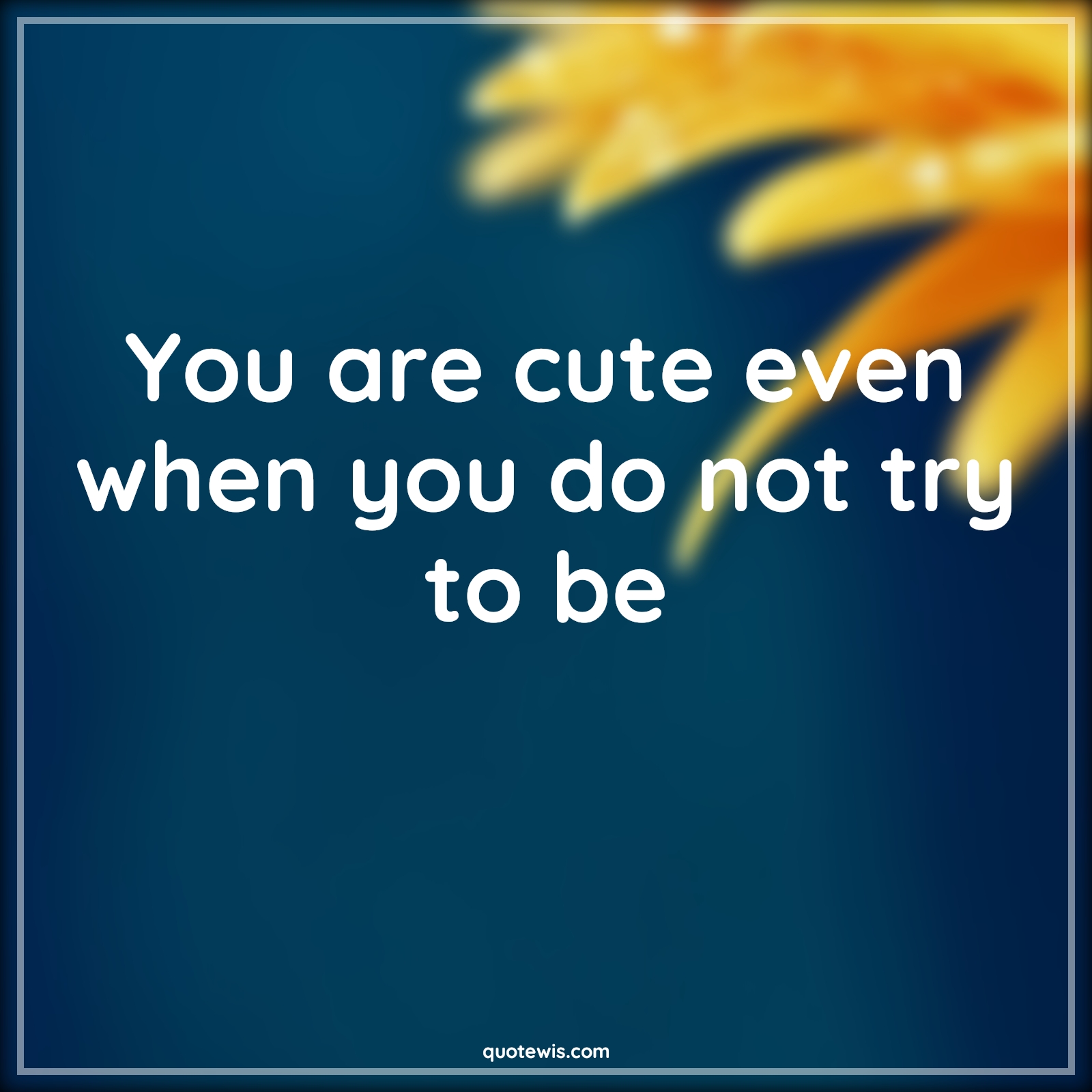You are cute even when you do not try to be - Anonymous Quotes |  Cute Quotes, Flirting Quotes, Praise Quotes, Short Quotes, Short flirting Quotes, Compliment Quotes, Beauty Quotes, Pick-up Lines, Short Pick-up Lines, Pick-up Lines for Her,