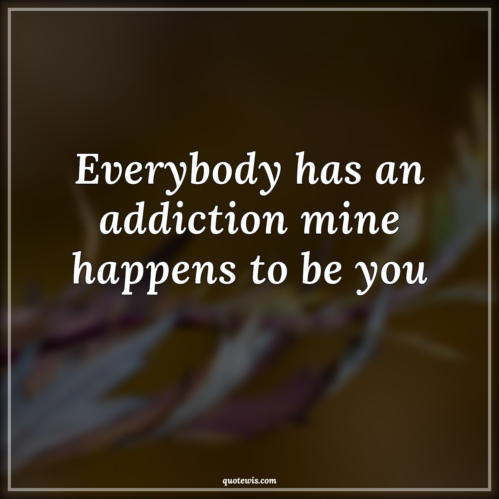 Everybody has an addiction mine happens to be you - Anonymous Quotes |  Everybody Quotes, Addict Quotes, Flirting Quotes, Short flirting Quotes, Pick-up Lines, Short Pick-up Lines, Pick-up Lines for Her, Pick-up lines for Him, Short Quotes, Love Quotes, Short love Quotes,