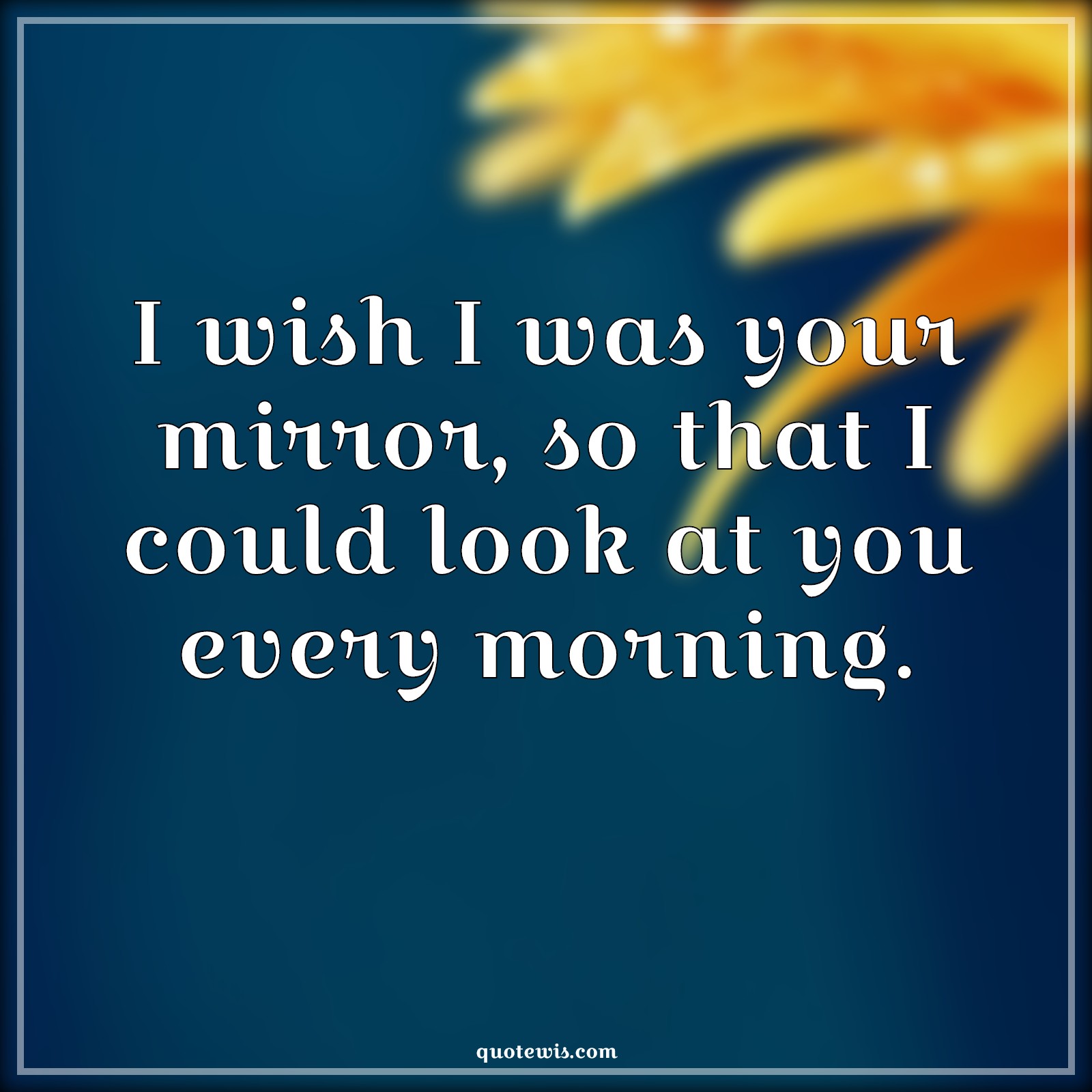 I wish I was your mirror, so that I could look at you every morning. - Anonymous Quotes |  Flirting Quotes, Short flirting Quotes, Mirror Quotes, Pick-up Lines, Short Pick-up Lines, Pick-up lines for Him, Pick-up Lines for Her, I wish Quotes, Morning Quotes,