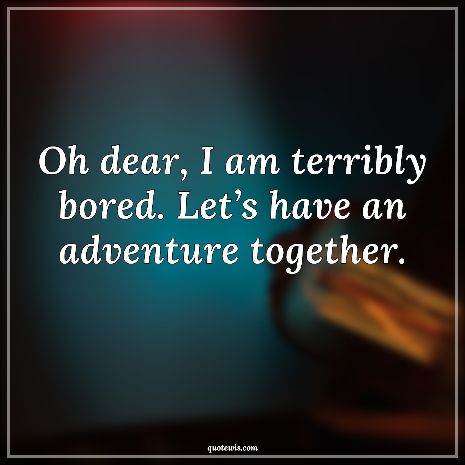Oh dear, I am terribly bored. Let’s have an adventure together. - Anonymous Quotes | 