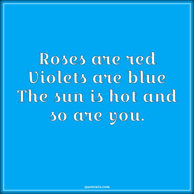 Roses are red Violets are blue The sun is hot and so are you.