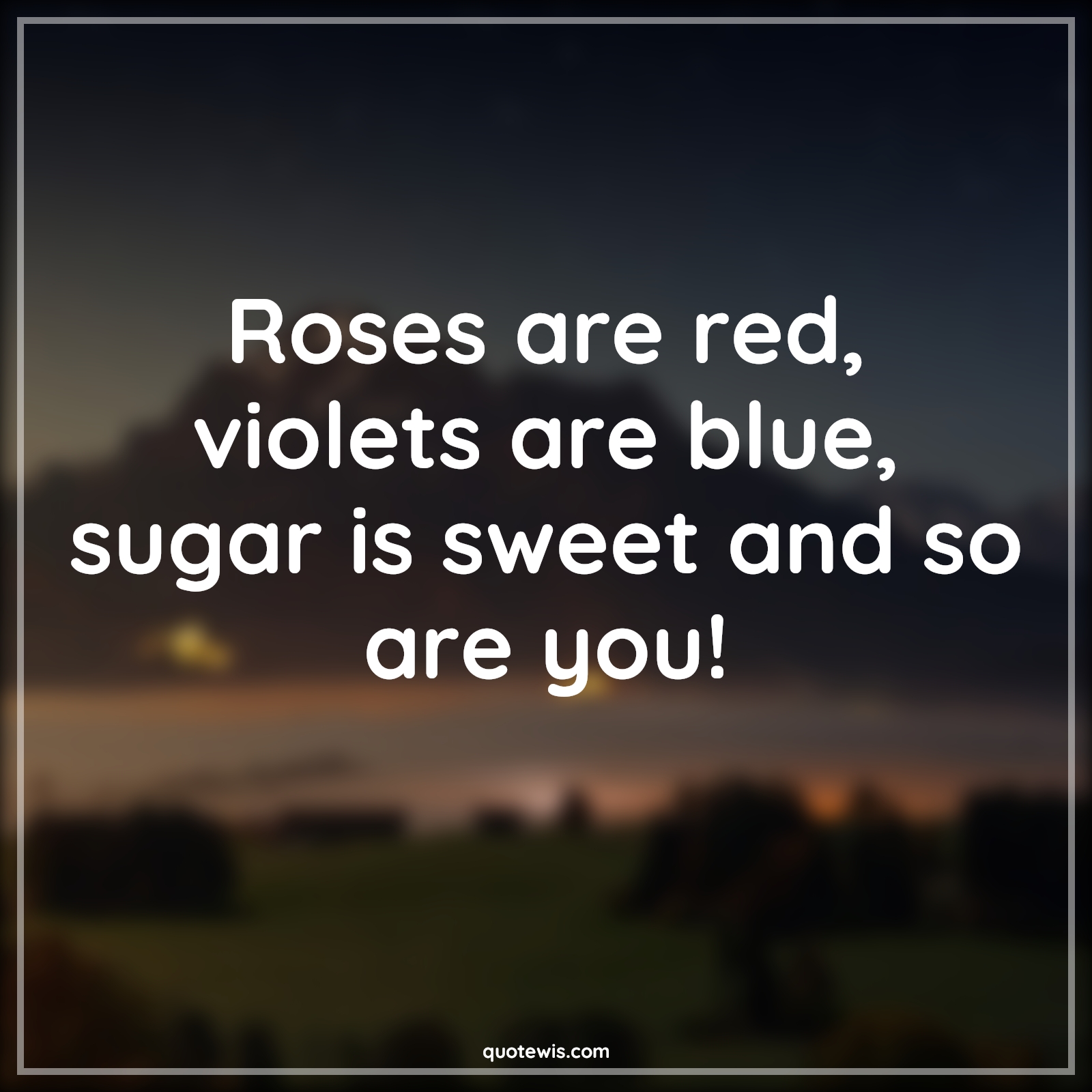 Roses are red, violets are blue, sugar is sweet and so are you! - Anonymous Quotes | 