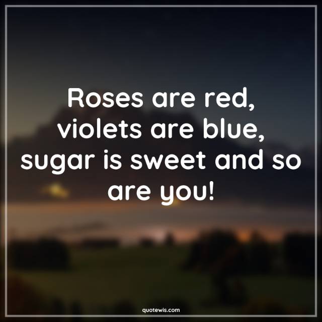 Roses are red, violets are blue, sugar is sweet and so are you!