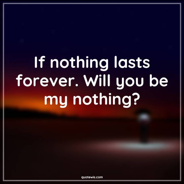 If nothing lasts forever. Will you be my nothing?