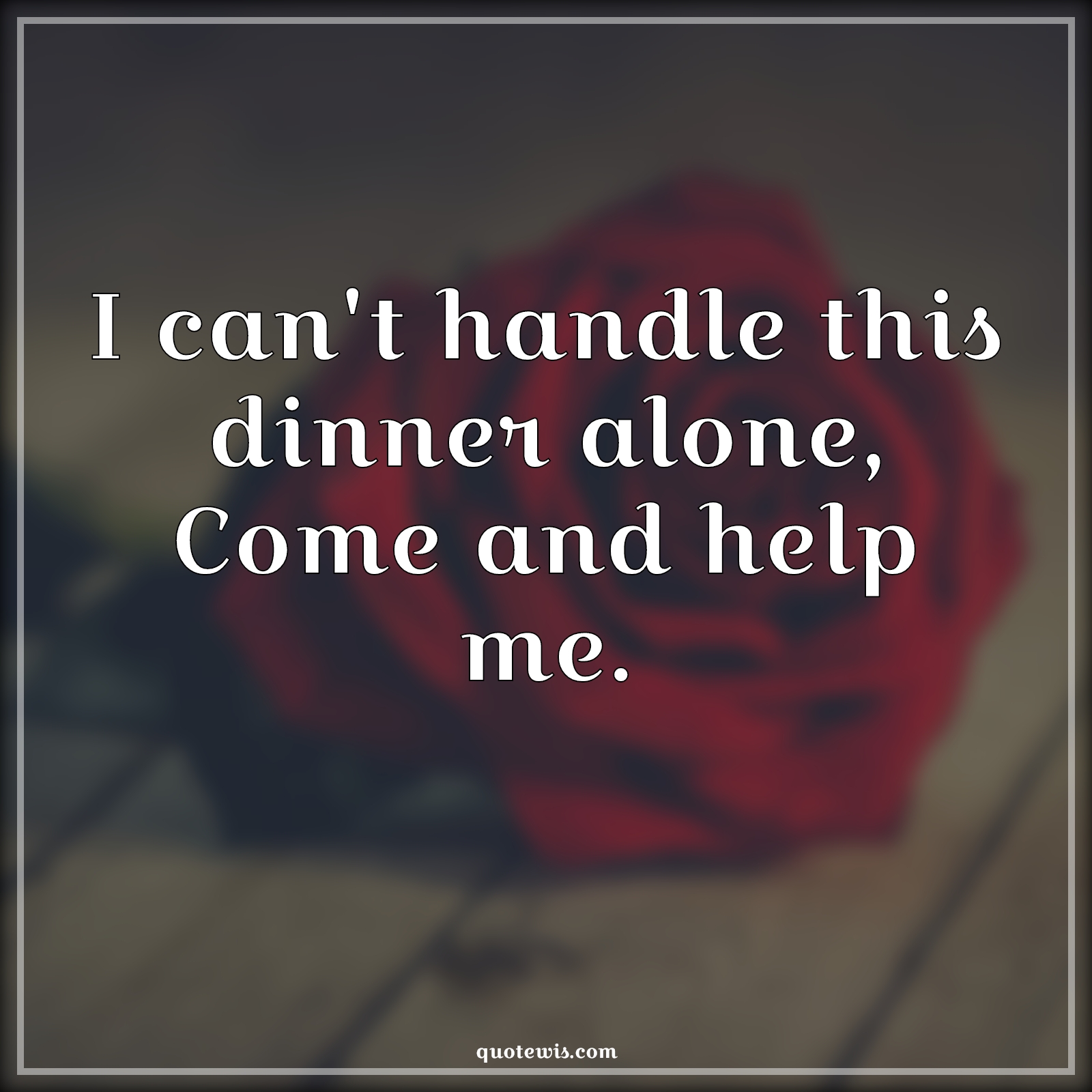 I can't handle this dinner alone, Come and help me. - Anonymous Quotes | 