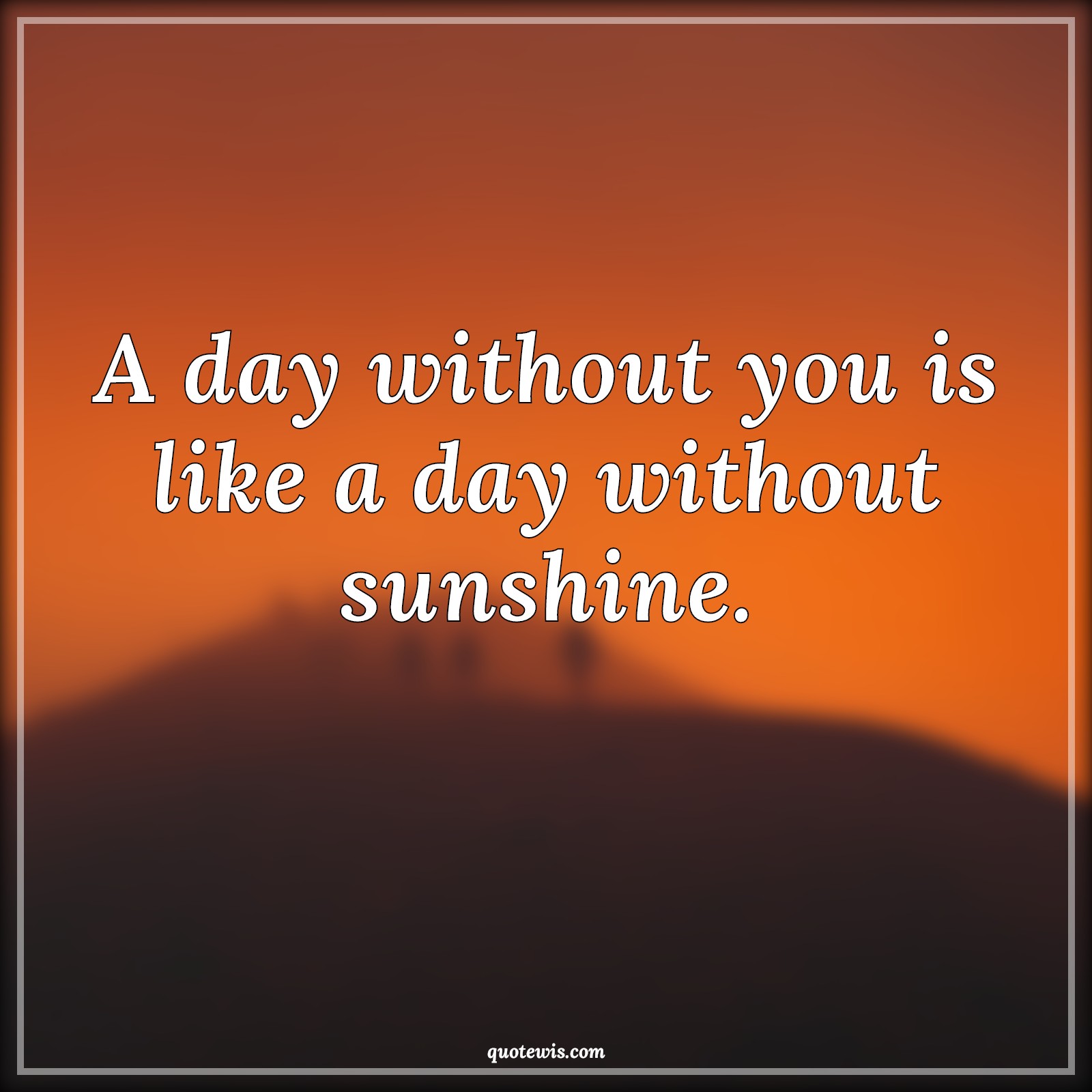 A day without you is like a day without sunshine. - Anonymous Quotes | 
