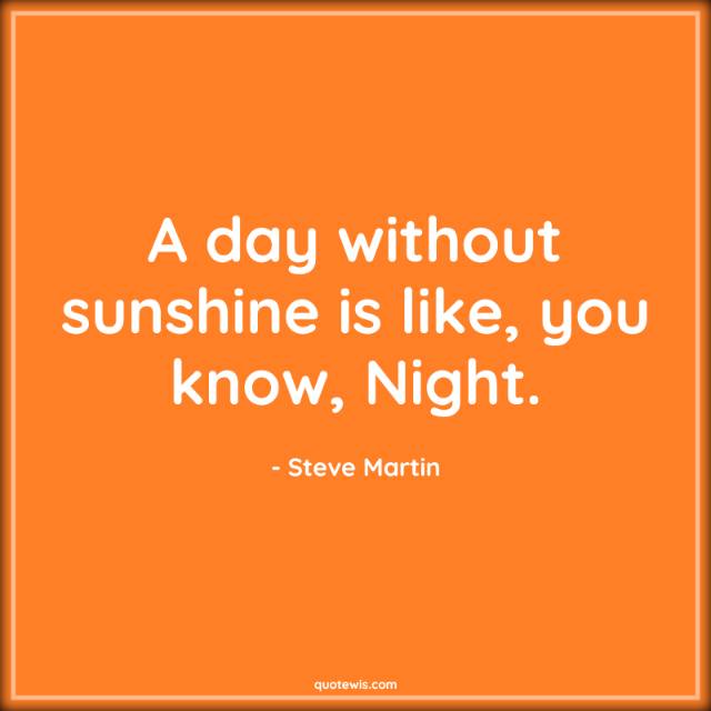 A day without sunshine is like, you know, Night.