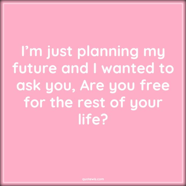 I’m just planning my future and I wanted to ask you, Are you free for the rest of your life?