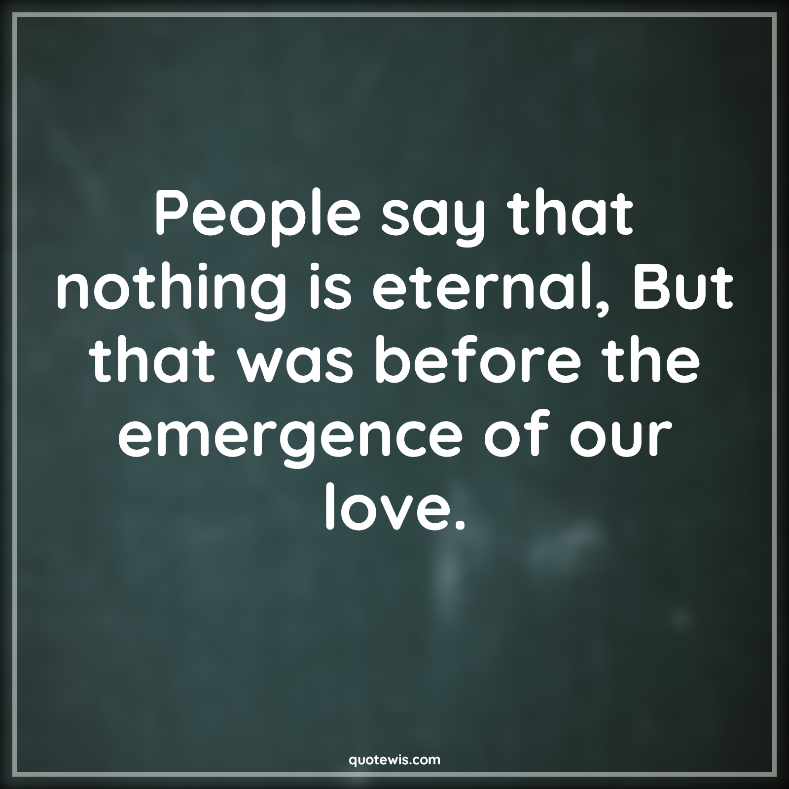 People say that nothing is eternal, But that was before the emergence of our love. - Anonymous Quotes |  Eternal Quotes, People Quotes, Nothing Quotes, Love Quotes, What is love Quotes,
