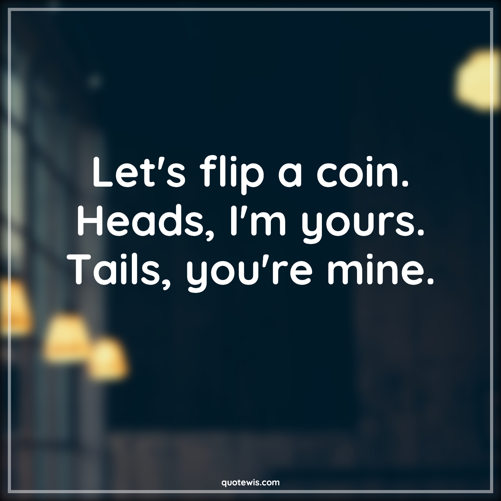 Let's flip a coin. Heads, I'm yours. Tails, you're mine. - Anonymous Quotes | 