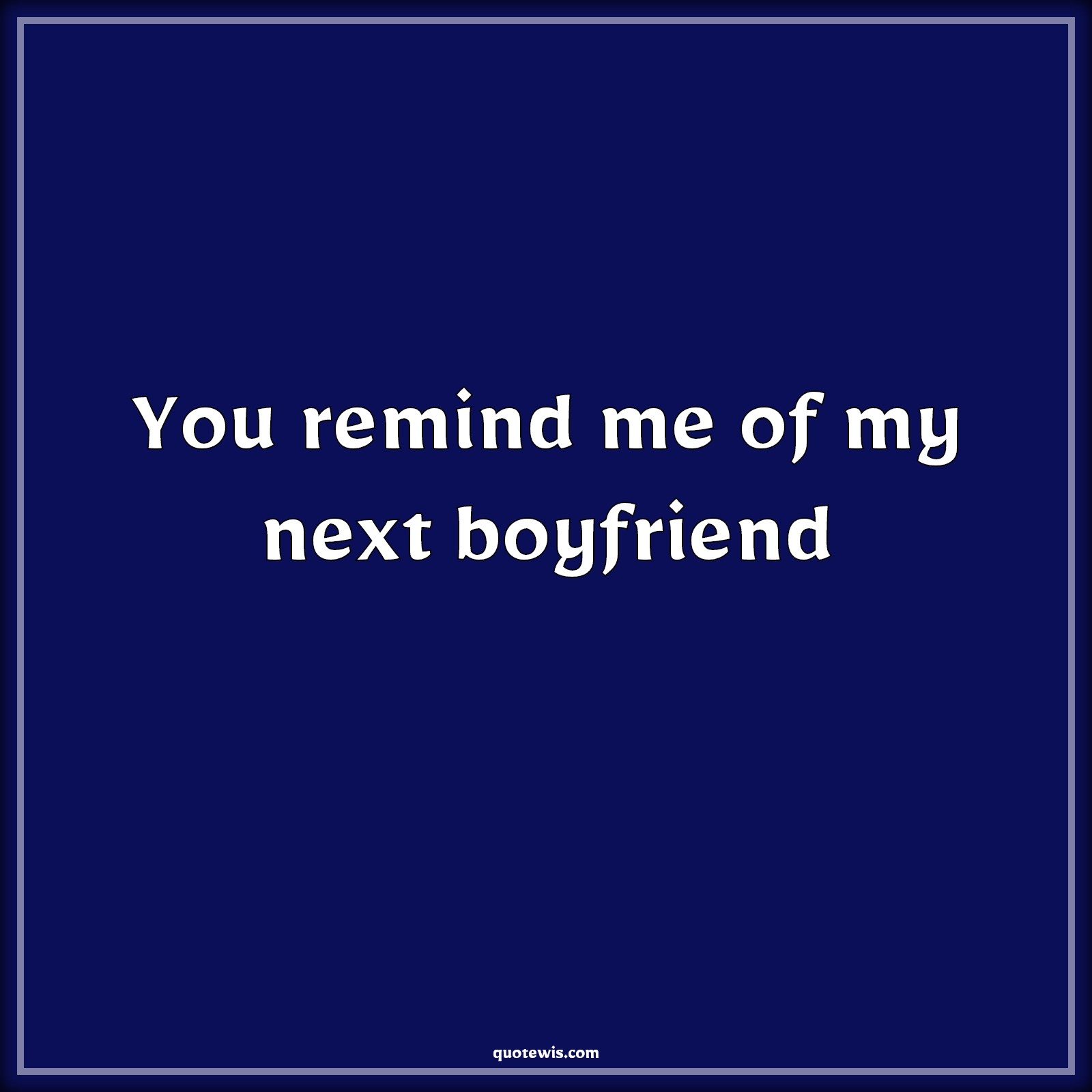 You remind me of my next boyfriend - Anonymous Quotes | 