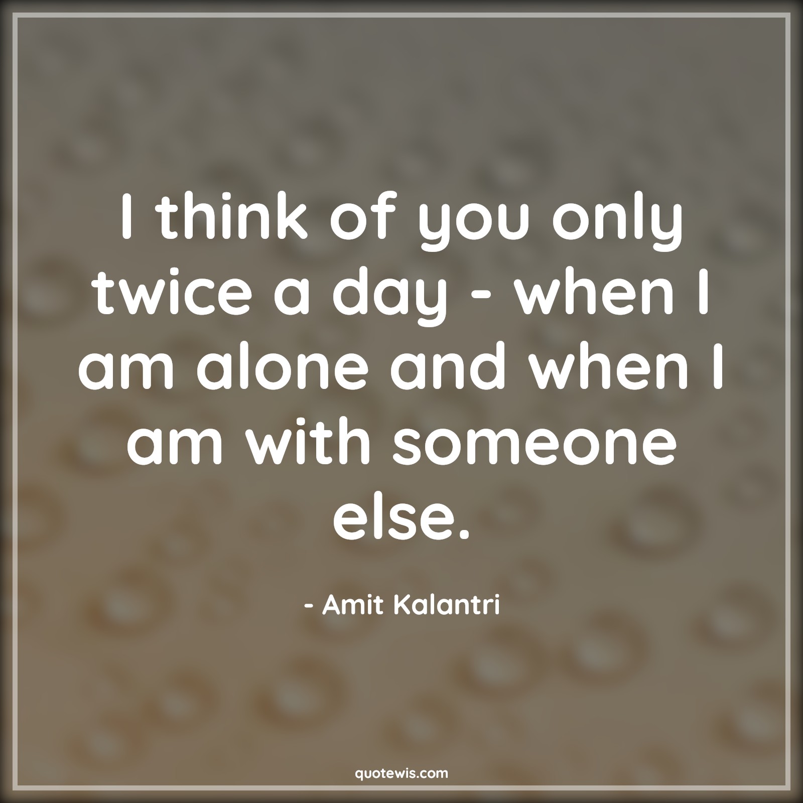 I think of you only twice a day - when I am alone and when I am with someone else. - Amit Kalantri Quotes | 
