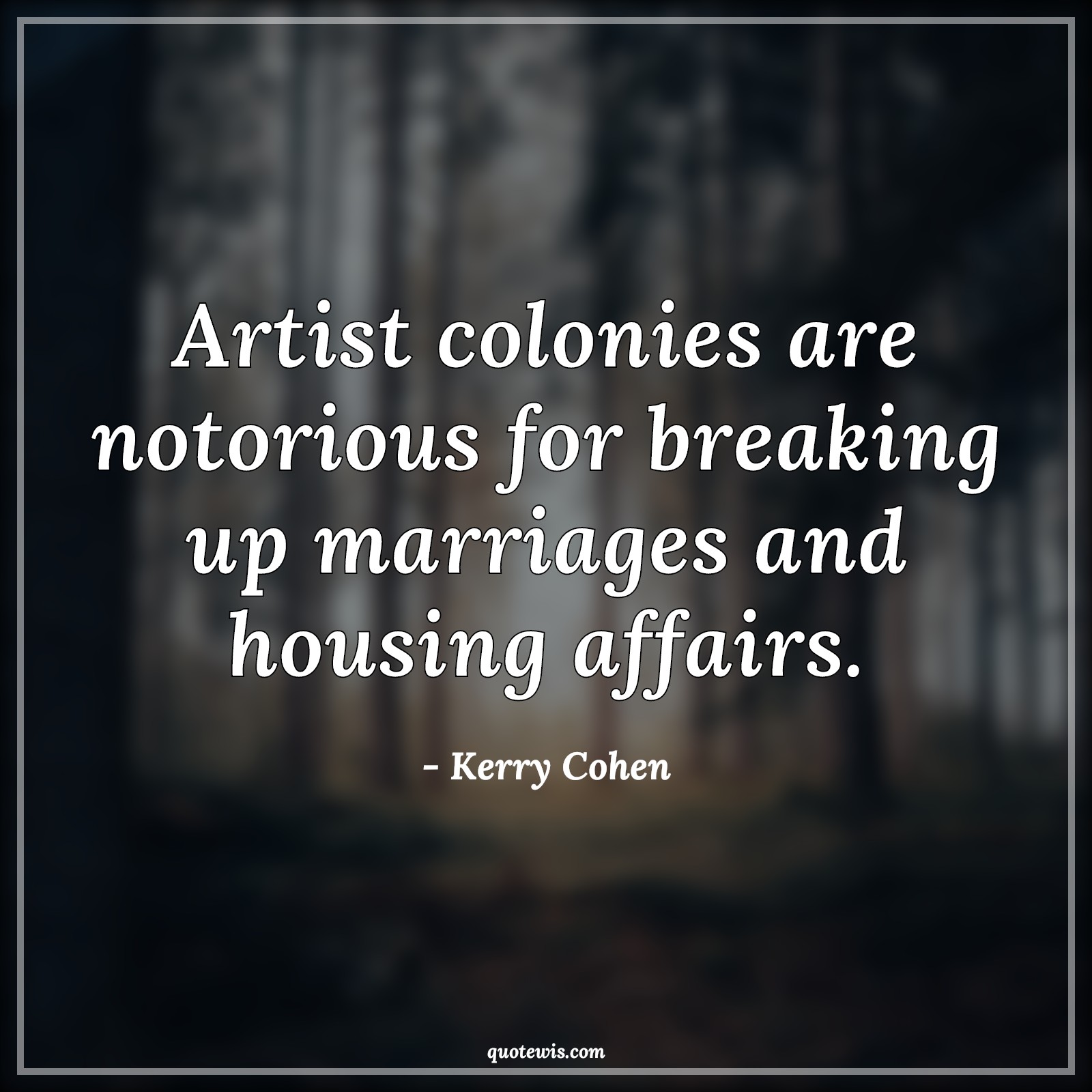Artist colonies are notorious for breaking up marriages and housing affairs. - Kerry Cohen Quotes | 