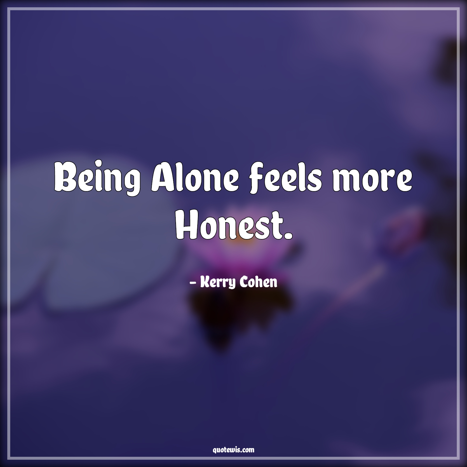 Being Alone feels more Honest. - Kerry Cohen Quotes |  Being alone Quotes, Honest Quotes, Short Quotes,