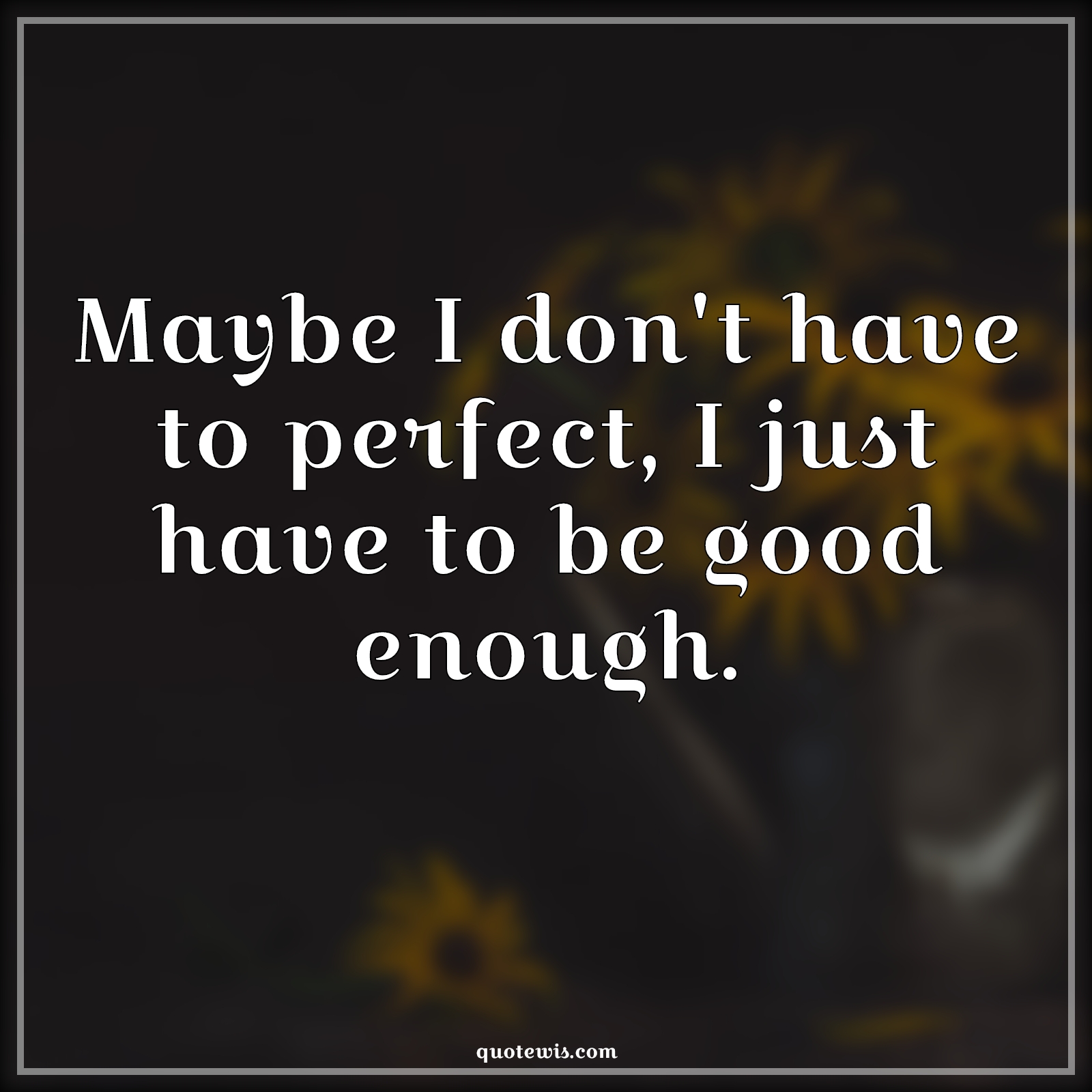Maybe I don't have to perfect, I just have to be good enough. - Anonymous Quotes |  Imperfection Quotes, I'm not perfect Quotes, Good enough Quotes, Perfection Quotes, Short Quotes,