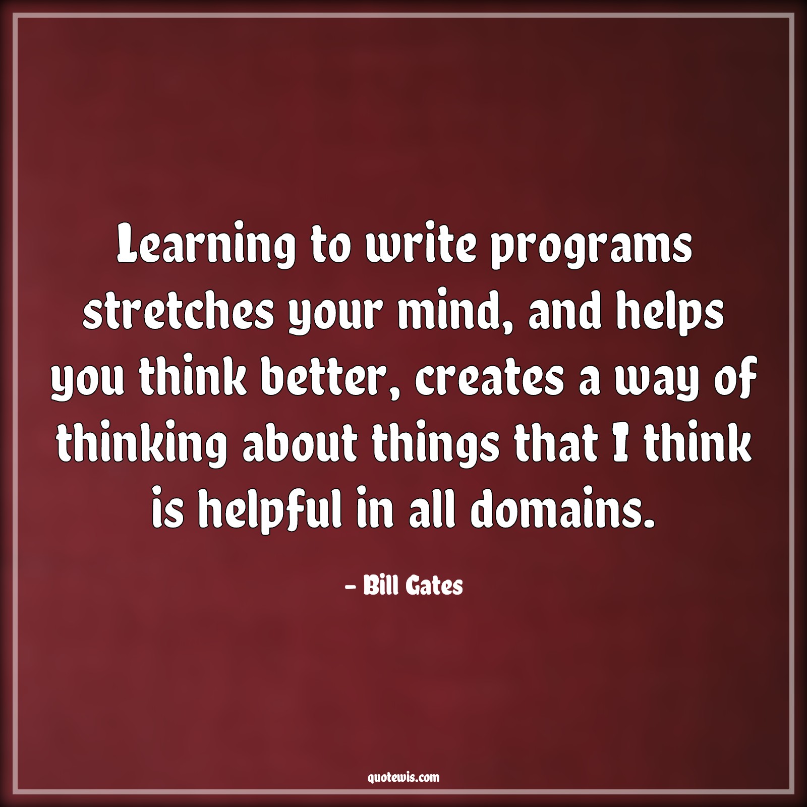Learning to write programs stretches your mind, and helps you think better, creates a way of thinking about things that I think is helpful in all domains. - Bill Gates Quotes |  Learning Quotes, Programming Quotes, Mind Quotes, Thinking Quotes, Help Quotes,