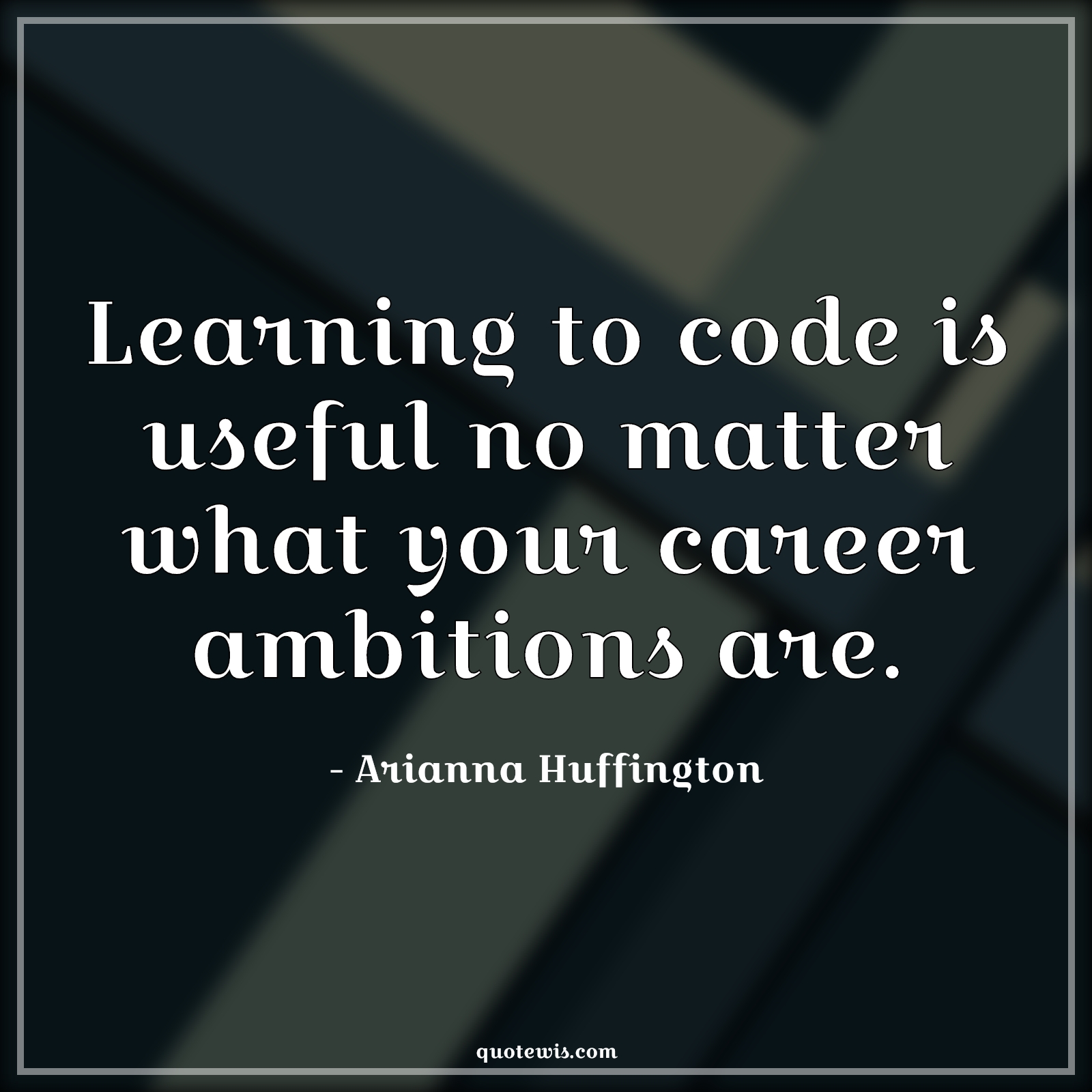 Learning to code is useful no matter what your career ambitions are. - Arianna Huffington Quotes |  Learning Quotes, Programming Quotes, Ambition Quotes, Career Quotes,