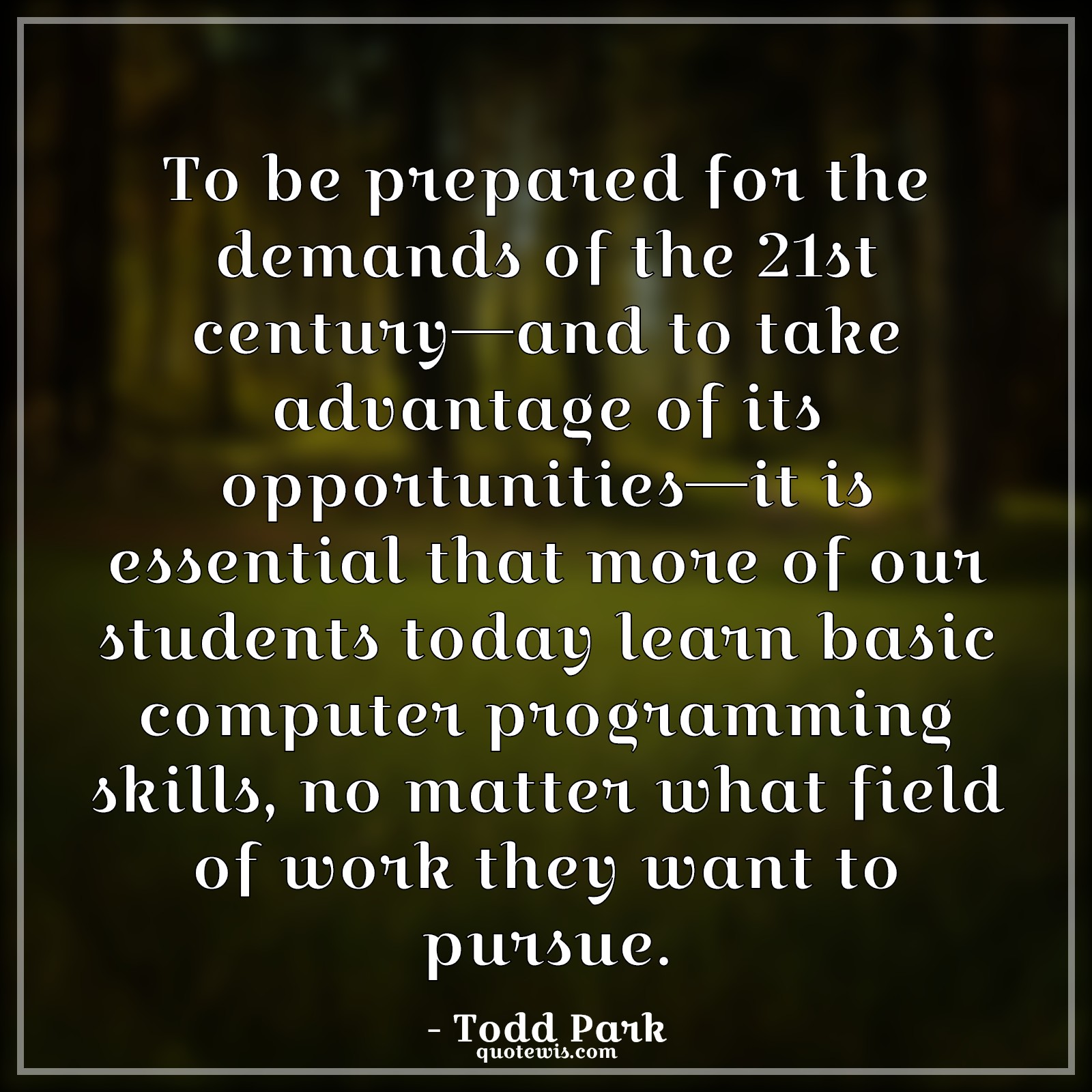 To be prepared for the demands of the 21st century—and to take advantage of its opportunities—it is essential that more of our students today learn basic computer programming skills, no matter what field of work they want to pursue. - Todd Park Quotes |  Programming Quotes, Student Quotes, Learning Quotes, Computer Quotes, Skill Quotes,