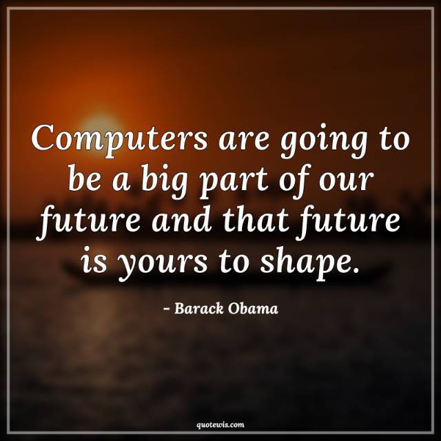 Computers are going to be a big part of our future and that future is yours to shape.