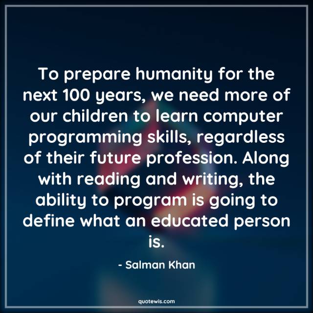 To prepare humanity for the next 100 years, we need more of our children to learn computer programming skills, regardless of their future profession. Along with reading and writing, the ability to program is going to define what an educated person is.