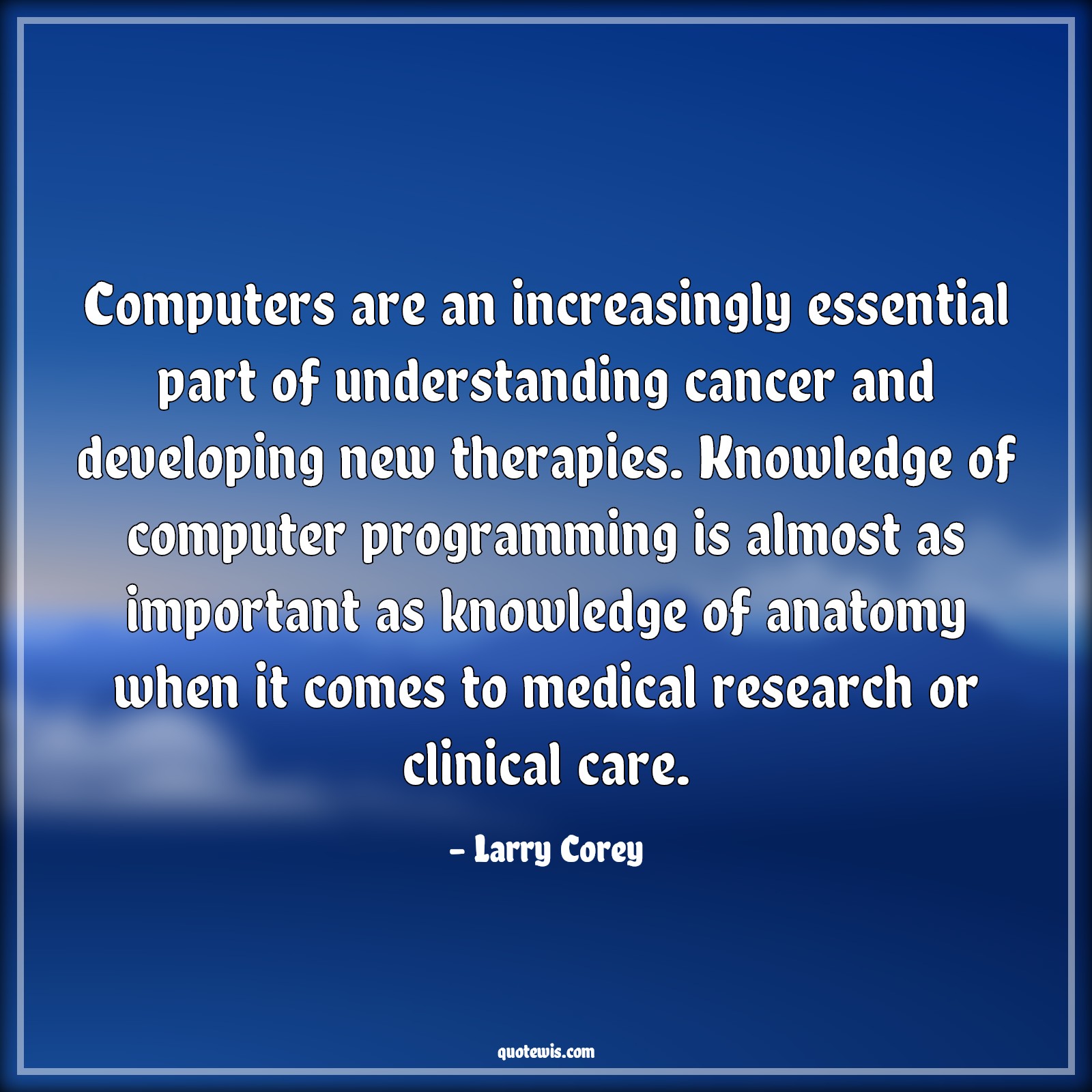 Computers are an increasingly essential part of understanding cancer and developing new therapies. Knowledge of computer programming is almost as important as knowledge of anatomy when it comes to medical research or clinical care. - Larry Corey Quotes |  Computer Quotes, Knowledge Quotes, Programming Quotes,