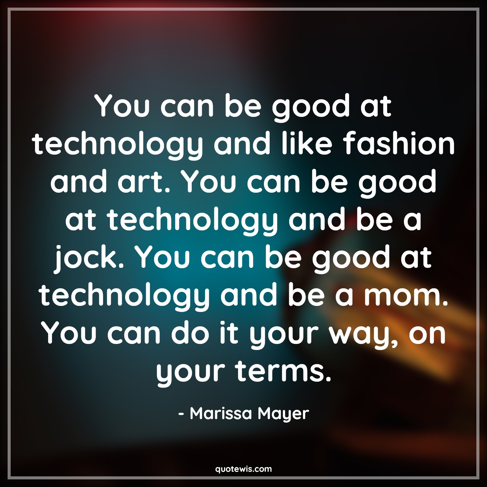 You can be good at technology and like fashion and art. You can be good at technology and be a jock. You can be good at technology and be a mom. You can do it your way, on your terms. - Marissa Mayer Quotes |  Technology Quotes,