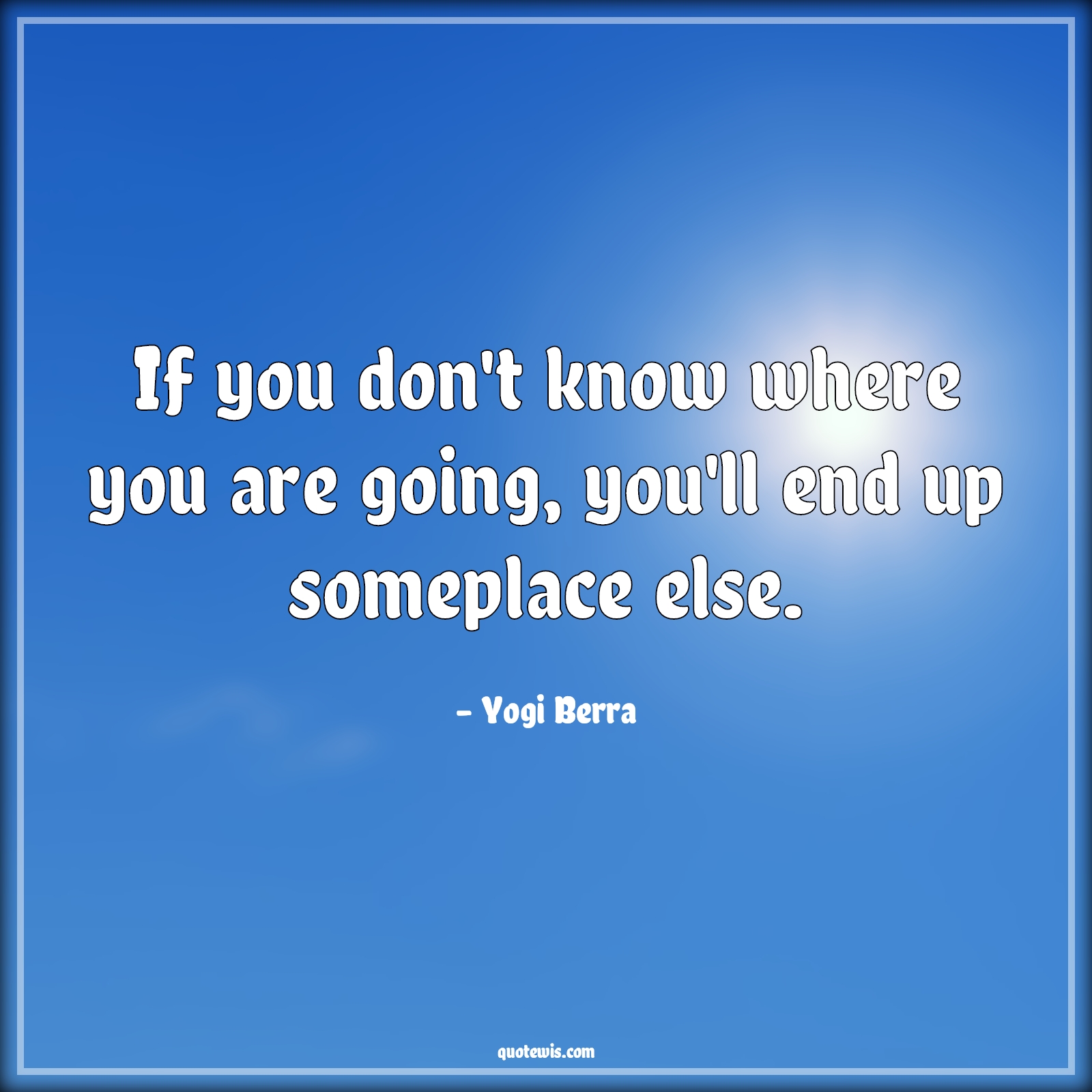 If you don't know where you are going, you'll end up someplace else. - Yogi Berra Quotes | 
