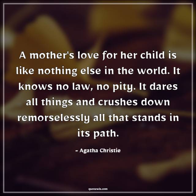 A mother's love for her child is like nothing else in the world. It knows no law, no pity. It dares all things and crushes down remorselessly all that stands in its path.