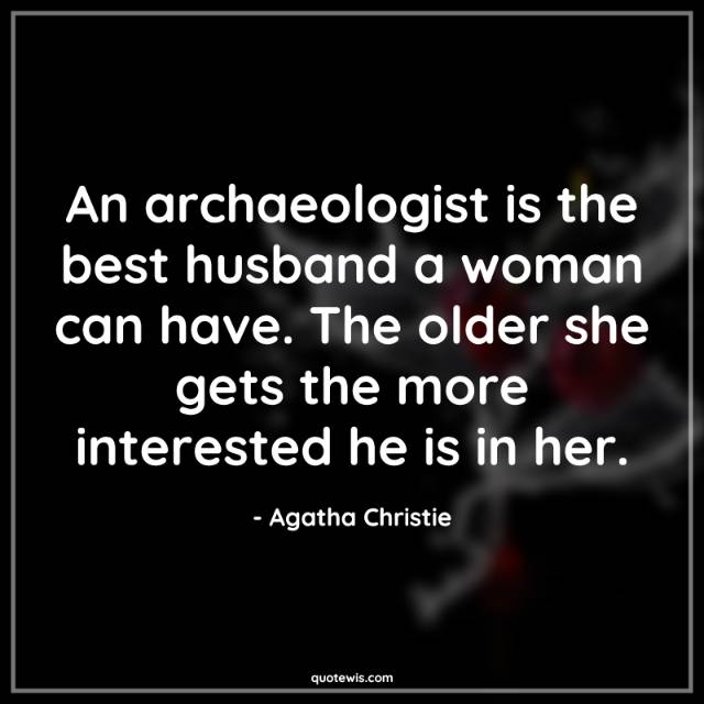 An archaeologist is the best husband a woman can have. The older she gets the more interested he is in her.
