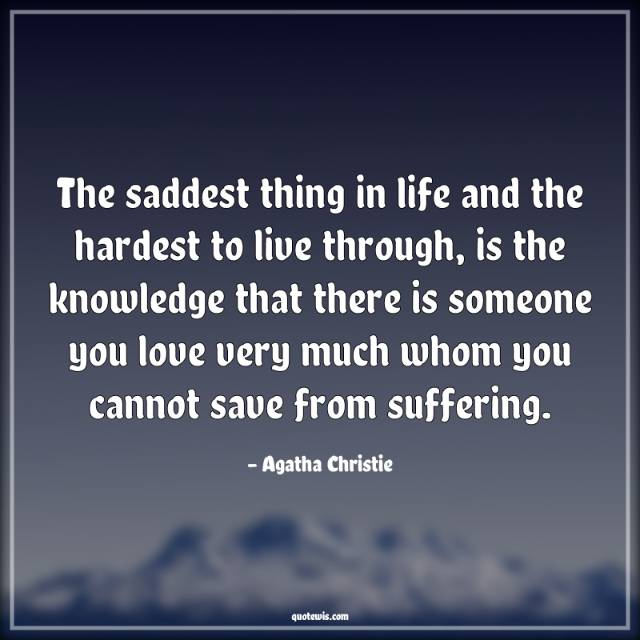 The saddest thing in life and the hardest to live through, is the knowledge that there is someone you love very much whom you cannot save from suffering.