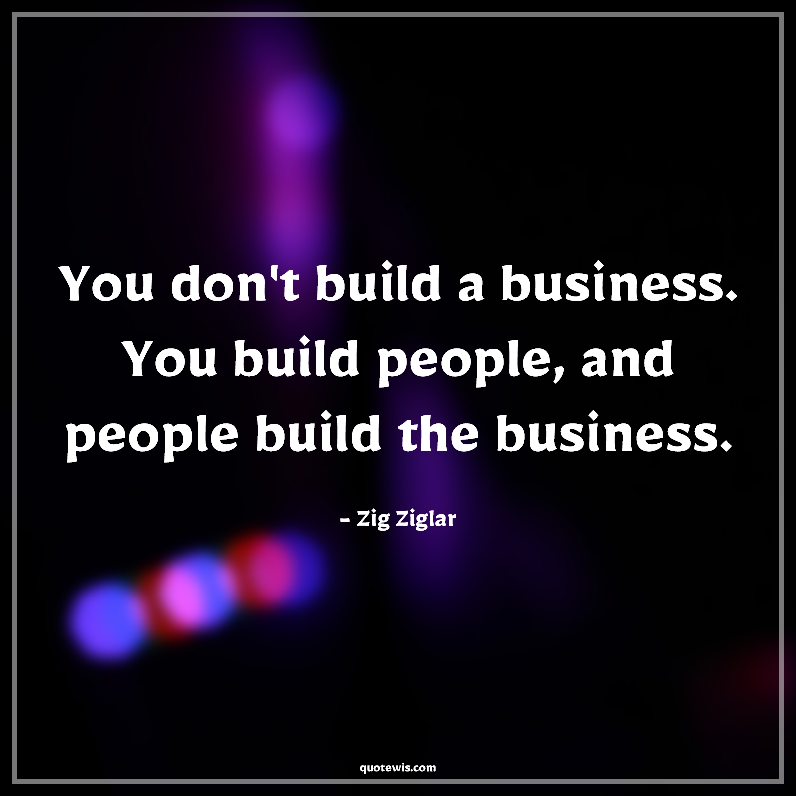 You don't build a business. You build people, and people build the business. - Zig Ziglar Quotes | 