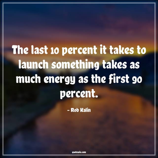 The last 10 percent it takes to launch something takes as much energy as the first 90 percent.