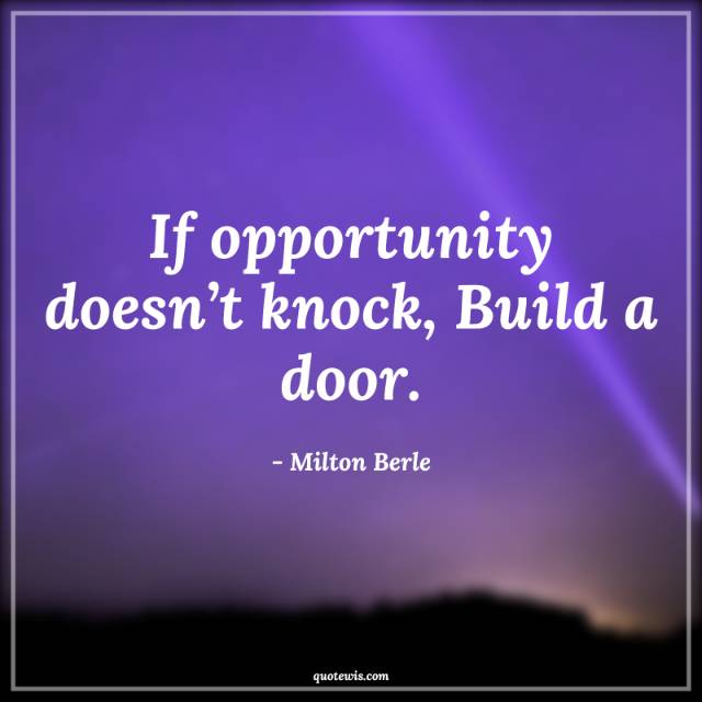 If opportunity doesn’t knock, Build a door.