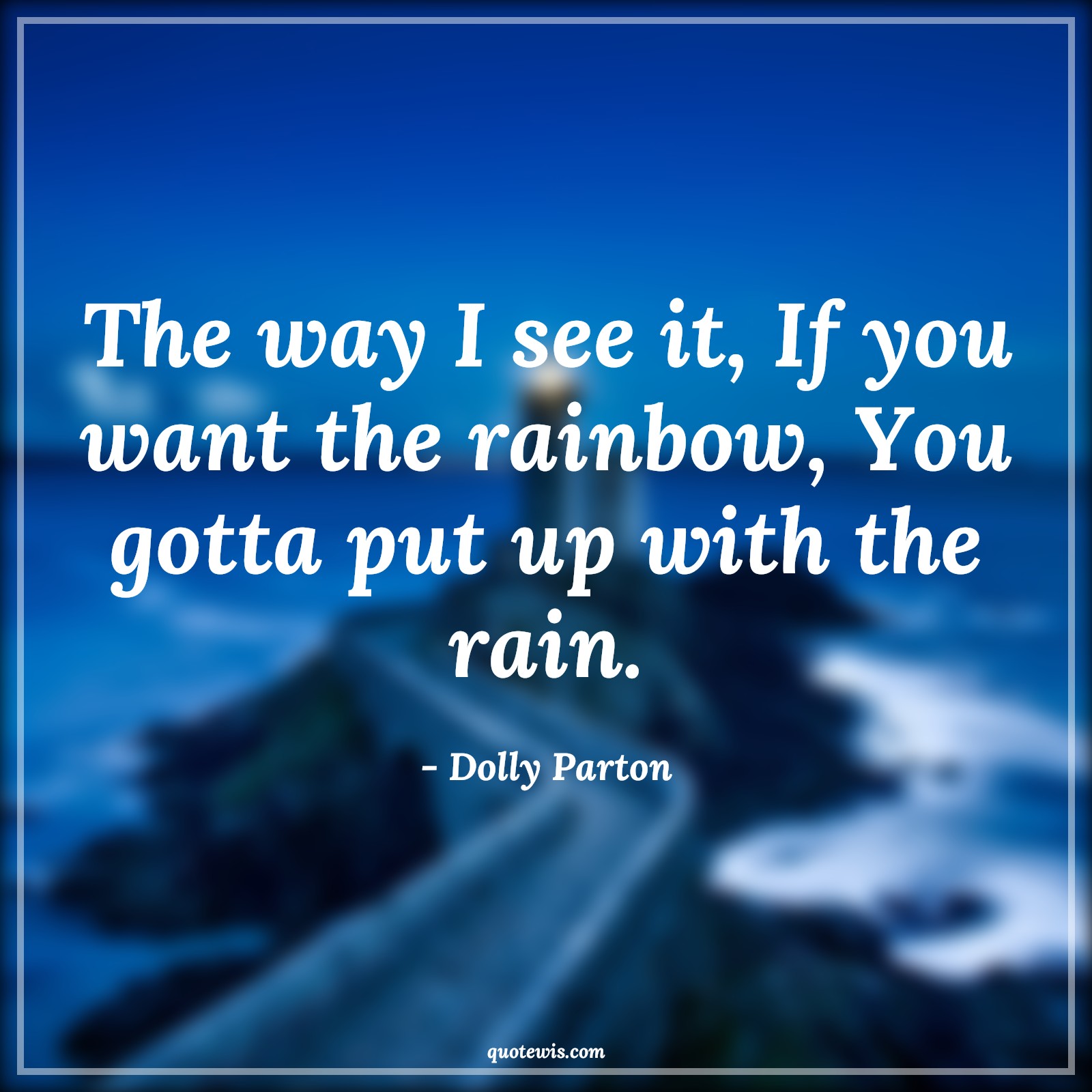 The way I see it, If you want the rainbow, You gotta put up with the rain. - Dolly Parton Quotes | 