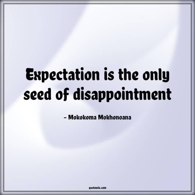 Expectation is the only seed of disappointment