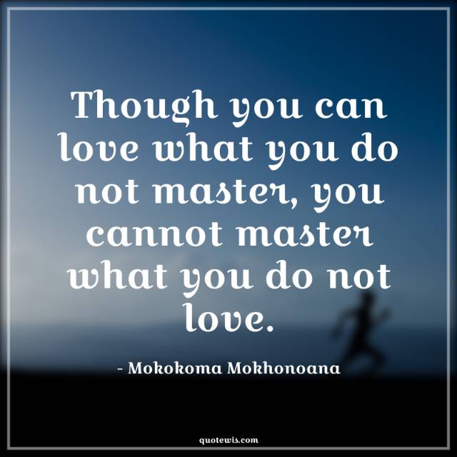 Though you can love what you do not master, you cannot master what you do not love.