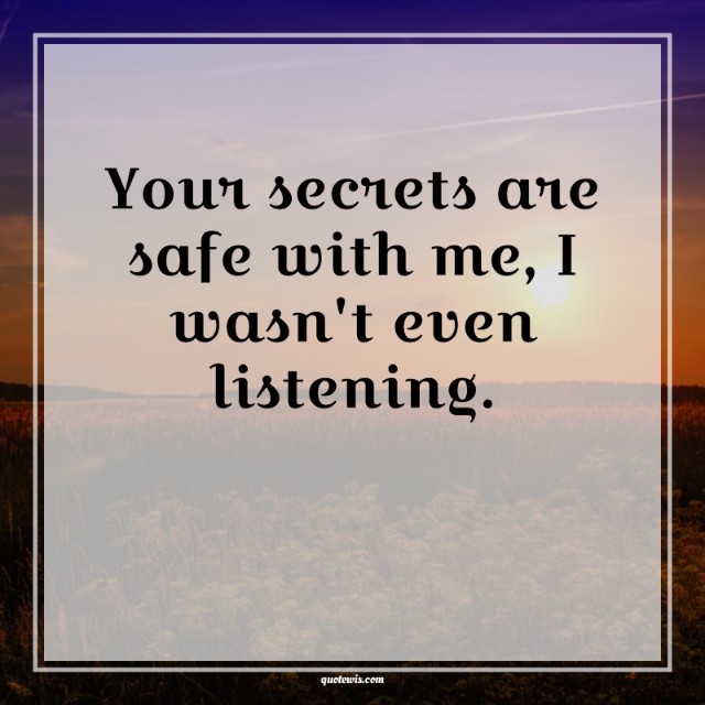 Your secrets are safe with me, I wasn't even listening.