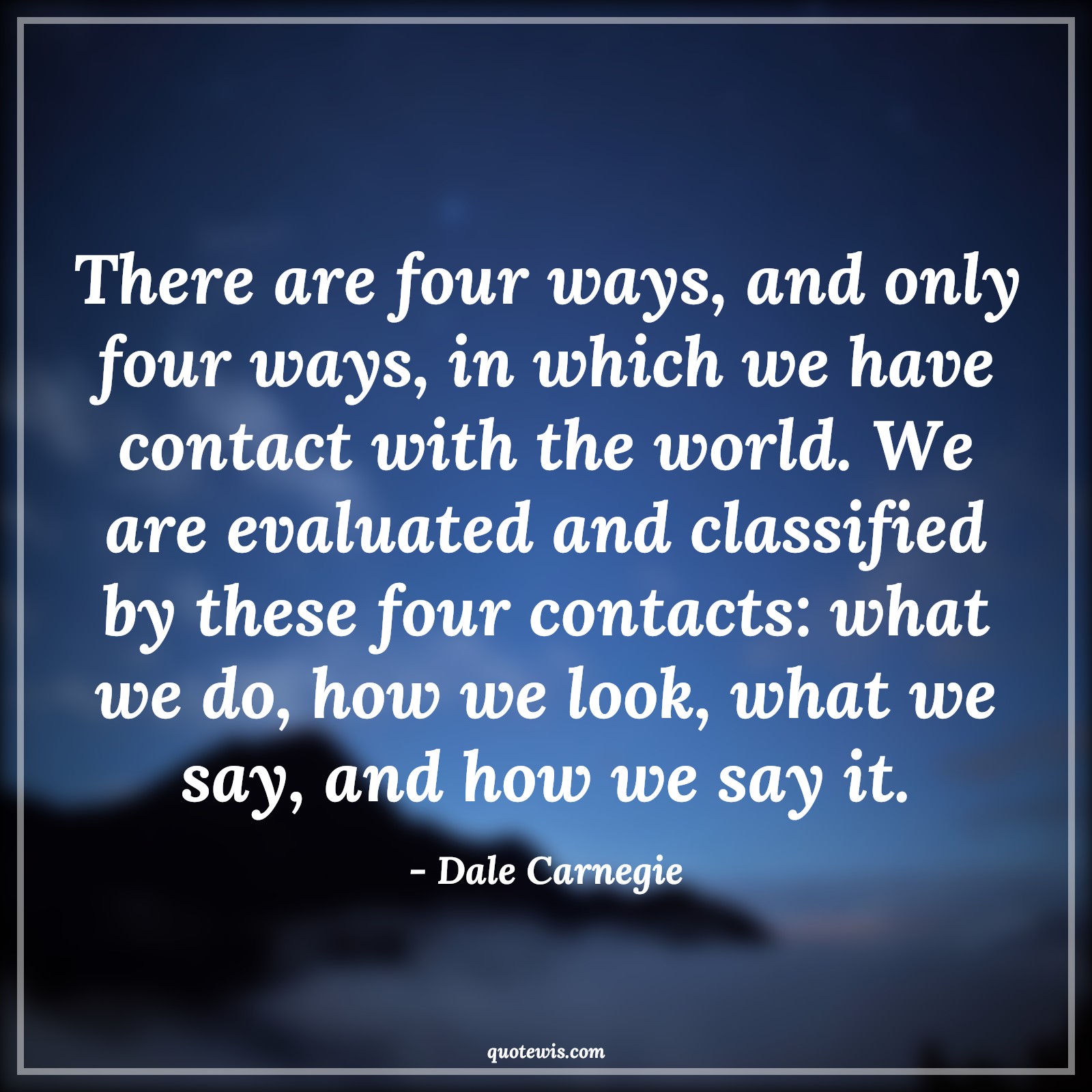 There are four ways, and only four ways, in which we have contact with the world. We are evaluated and classified by these four contacts: what we do, how we look, what we say, and how we say it. - Dale Carnegie Quotes |  Personality Quotes, Influence Quotes, Self-confidence Quotes,