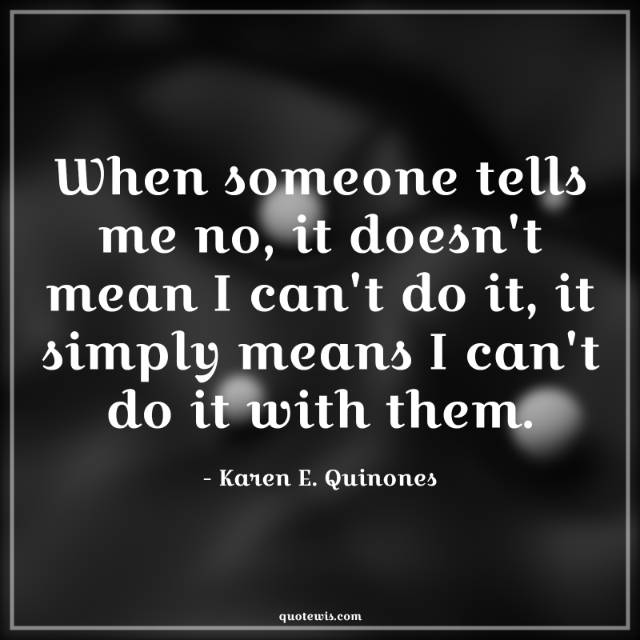 When someone tells me no, it doesn't mean I can't do it, it simply means I can't do it with them.