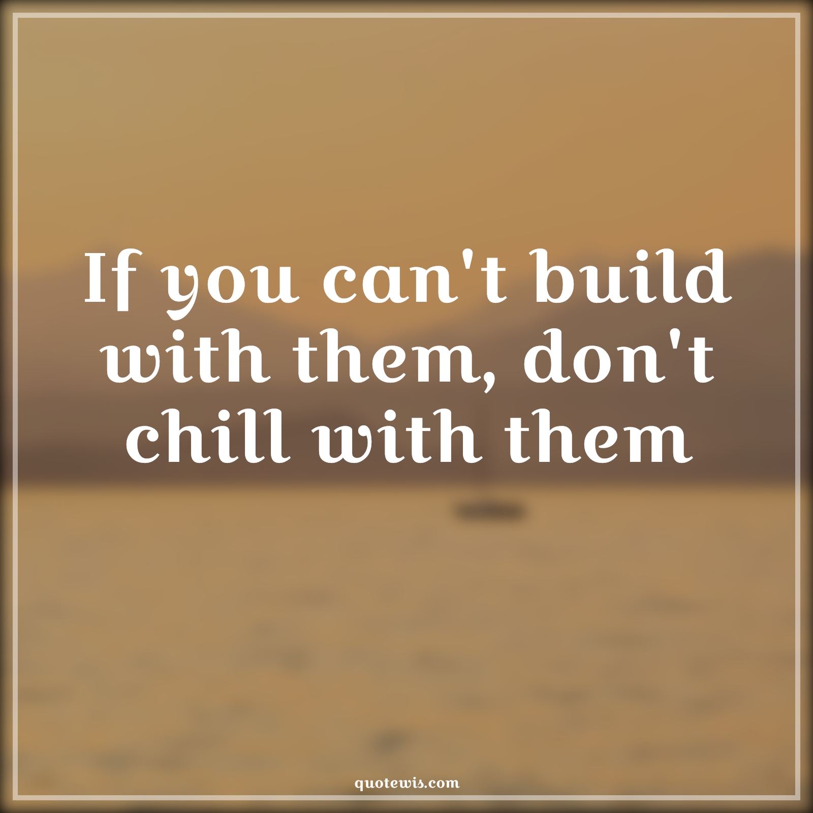 If you can't build with them, don't chill with them - Anonymous Quotes | 