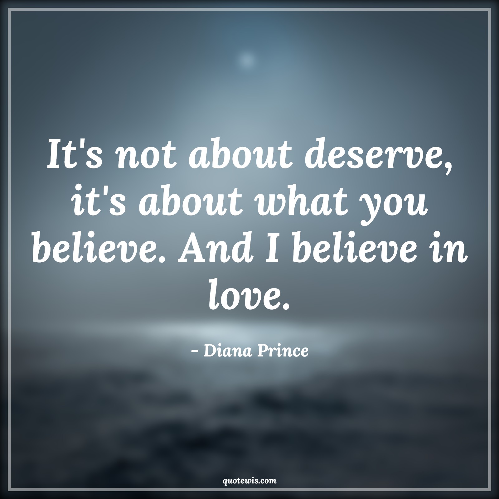 It's not about deserve, it's about what you believe. And I believe in love. - Diana Prince Quotes | 