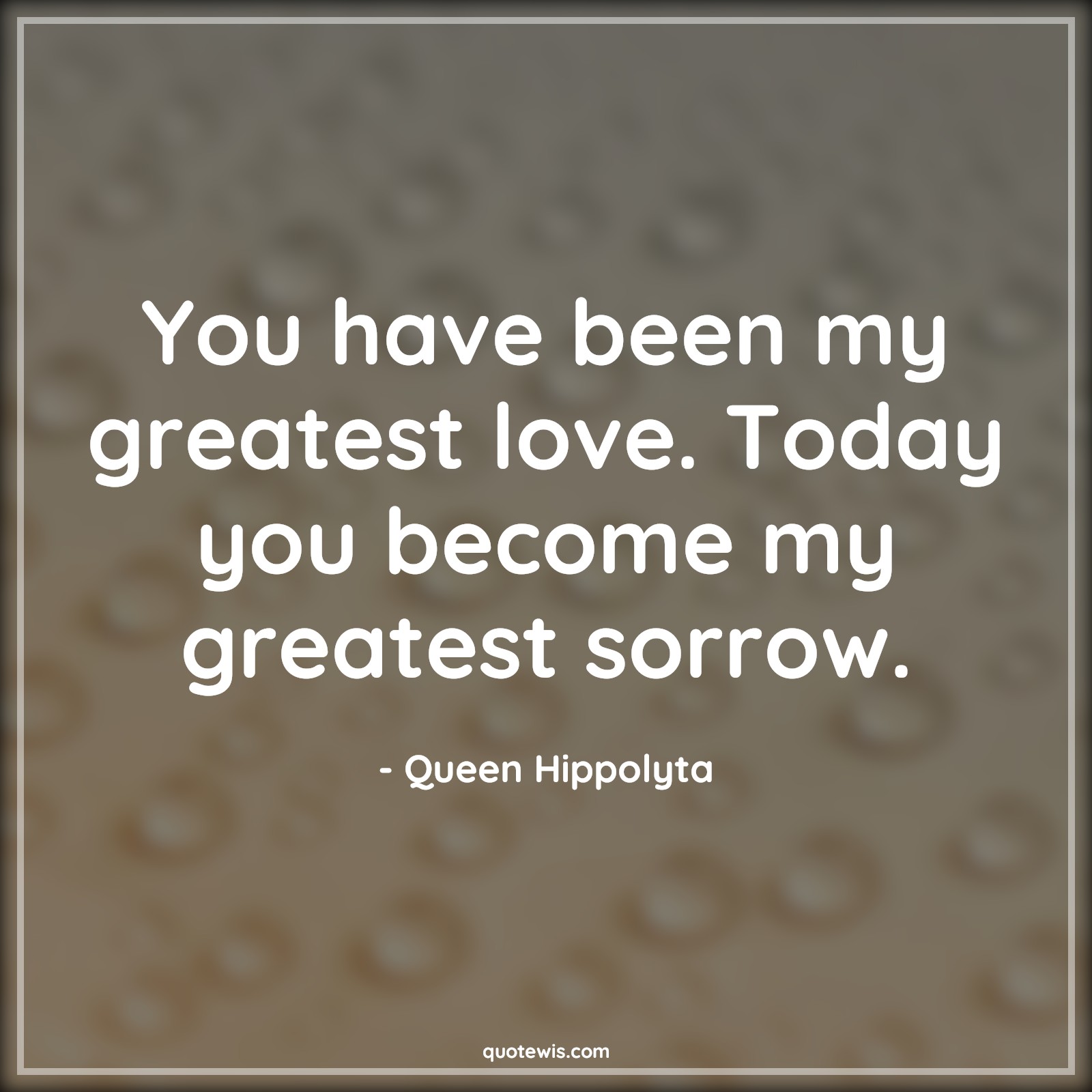 You have been my greatest love. Today you become my greatest sorrow. - Queen Hippolyta Quotes | 