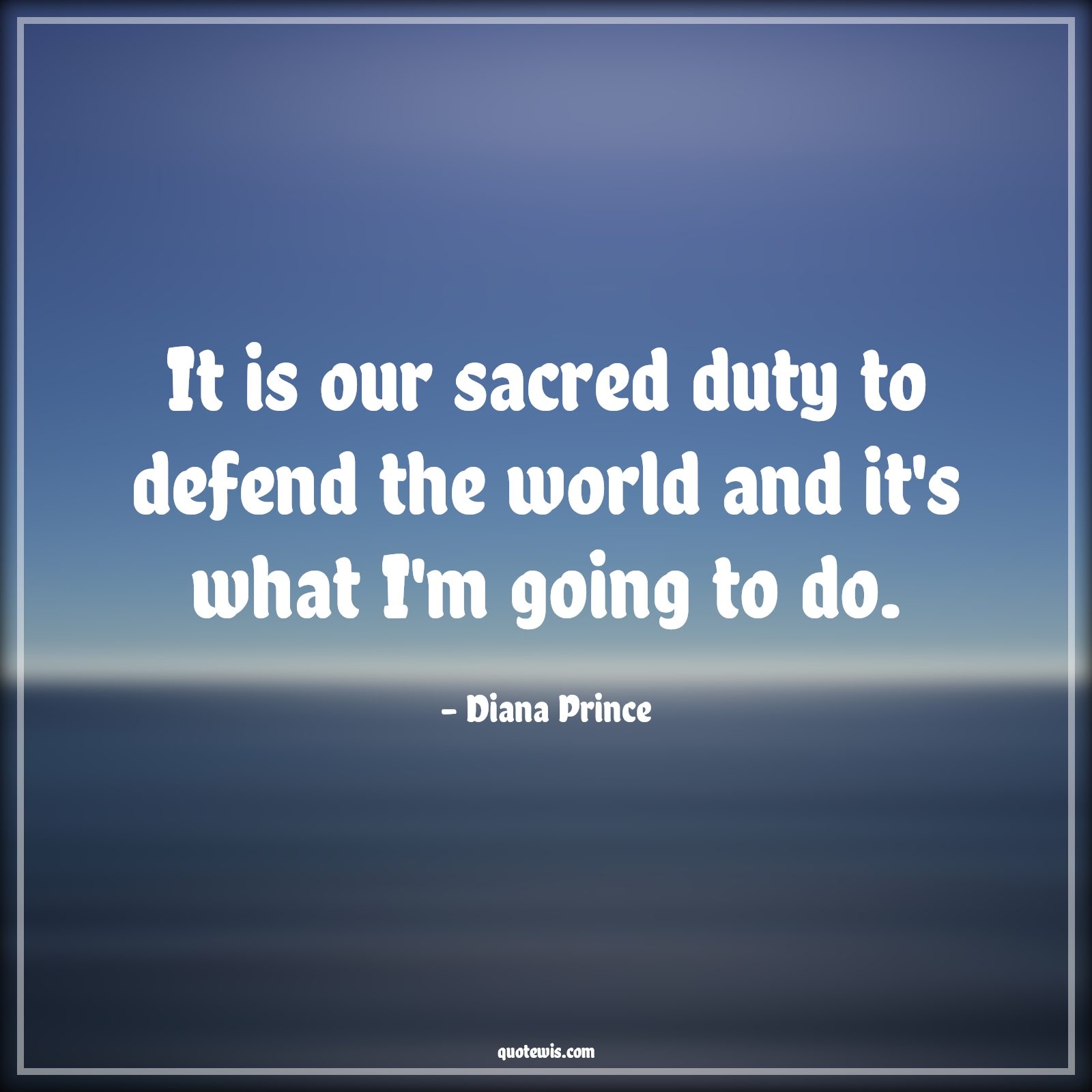It is our sacred duty to defend the world and it's what I'm going to do. - Diana Prince Quotes | 