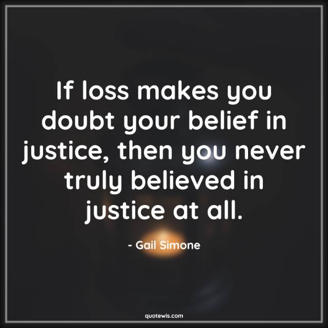 If loss makes you doubt your belief in justice, then you never truly believed in justice at all.